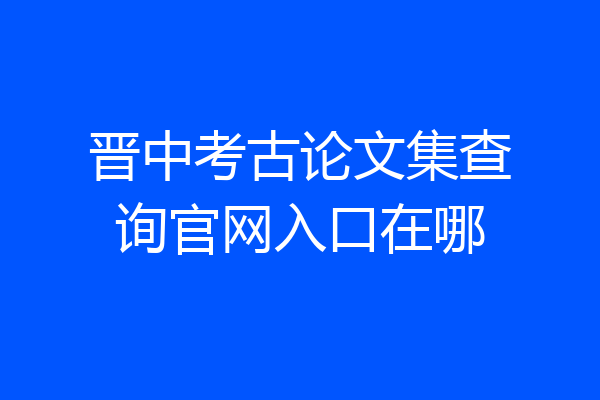 晋中考古论文集查询官网入口在哪