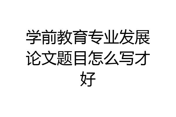 学前教育专业发展论文题目怎么写才好
