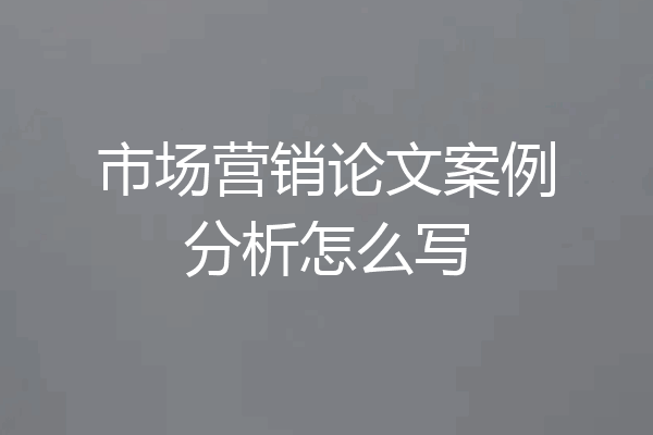 市场营销论文案例分析怎么写