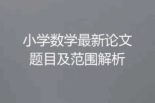 小学数学最新论文题目及范围解析