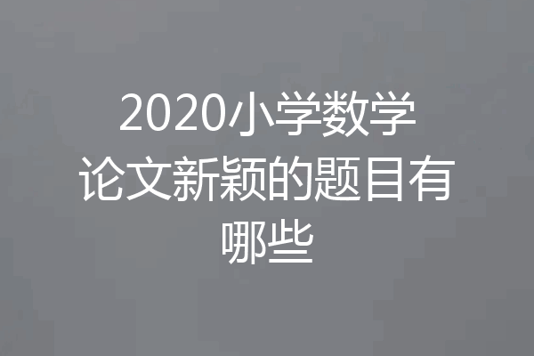 2020小学数学论文新颖的题目有哪些