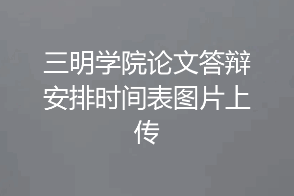 三明学院论文答辩安排时间表图片上传