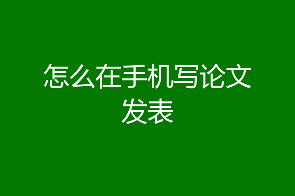 怎么在手机写论文发表