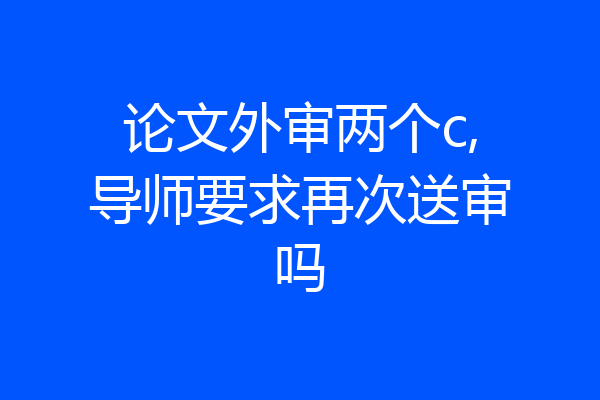 论文外审两个c,导师要求再次送审吗