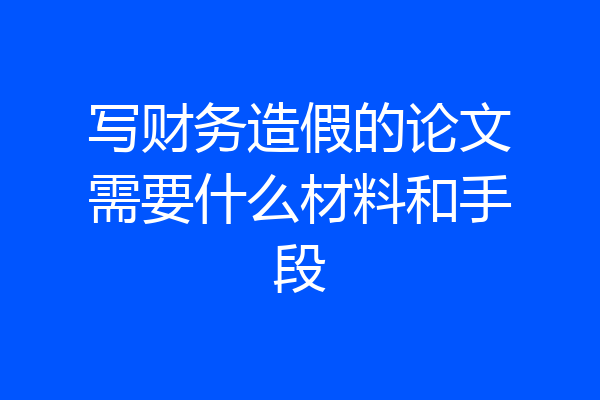 写财务造假的论文需要什么材料和手段