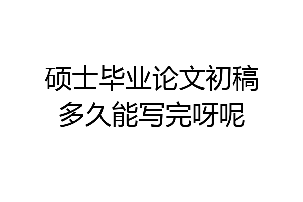 硕士毕业论文初稿多久能写完呀呢