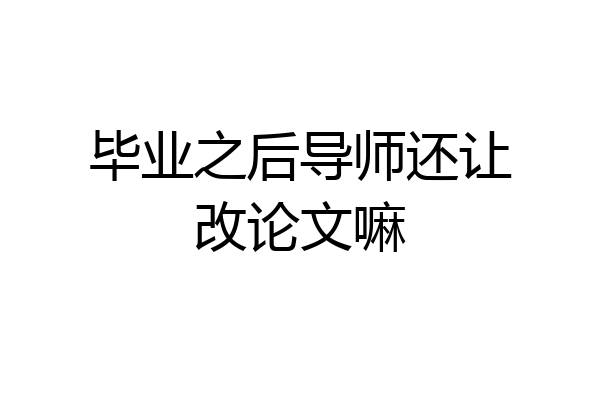 毕业之后导师还让改论文嘛