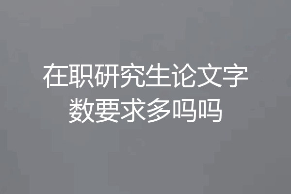 在职研究生论文字数要求多吗吗