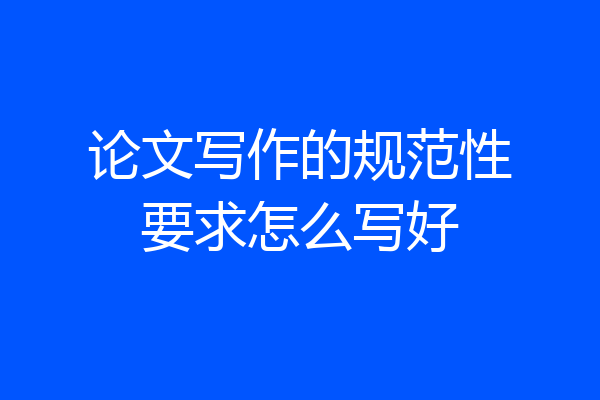 论文写作的规范性要求怎么写好