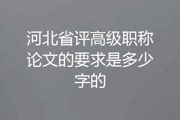 河北省评高级职称论文的要求是多少字的