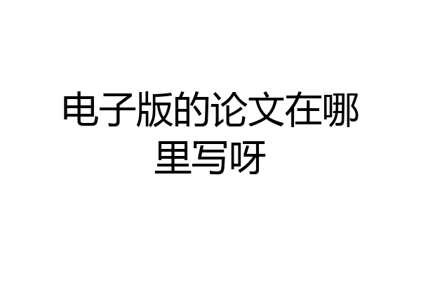 电子版的论文在哪里写呀