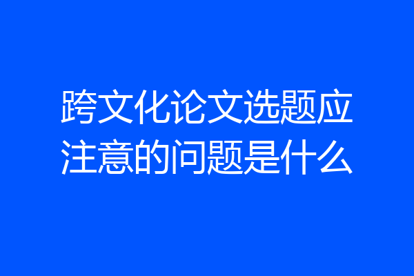 跨文化论文选题应注意的问题是什么