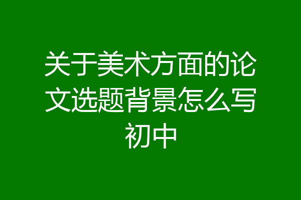 关于美术方面的论文选题背景怎么写初中