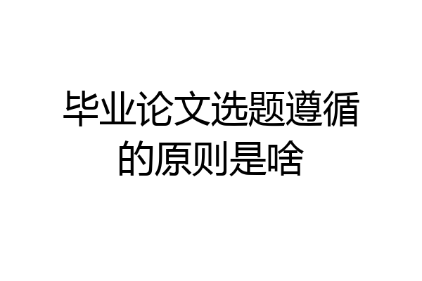毕业论文选题遵循的原则是啥