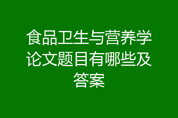 食品卫生与营养学论文题目有哪些及答案
