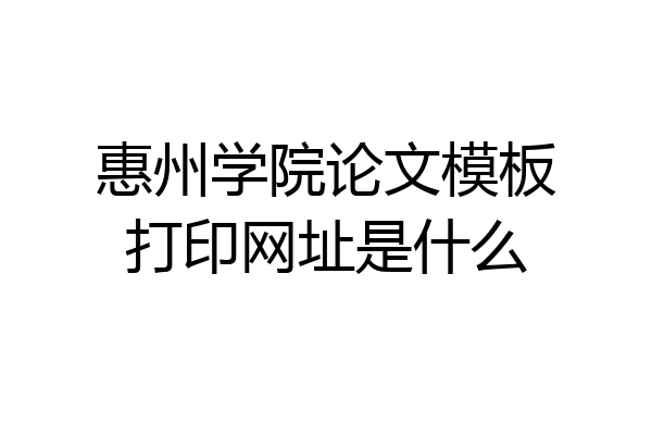 惠州学院论文模板打印网址是什么