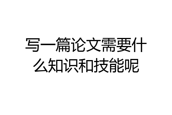 写一篇论文需要什么知识和技能呢