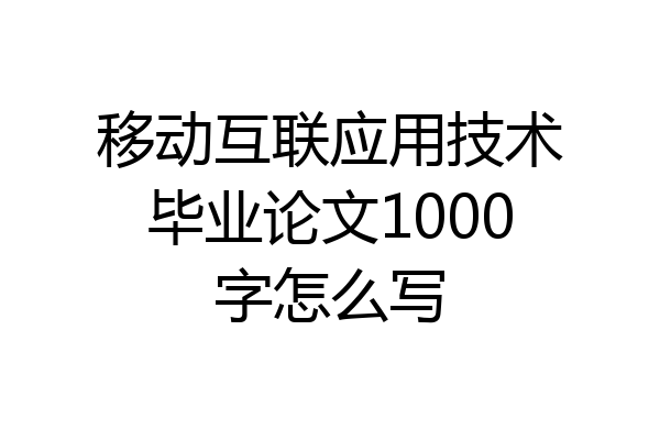 移动互联应用技术毕业论文1000字怎么写