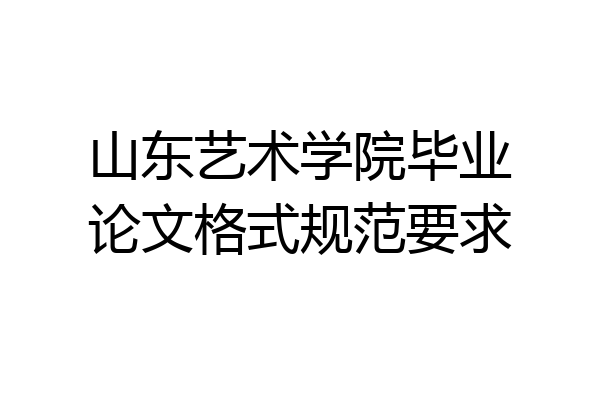 山东艺术学院毕业论文格式规范要求