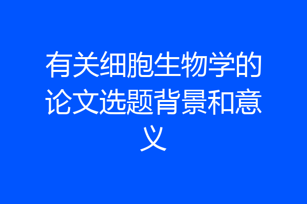 有关细胞生物学的论文选题背景和意义
