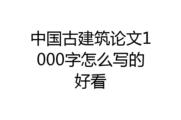 中国古建筑论文1000字怎么写的好看