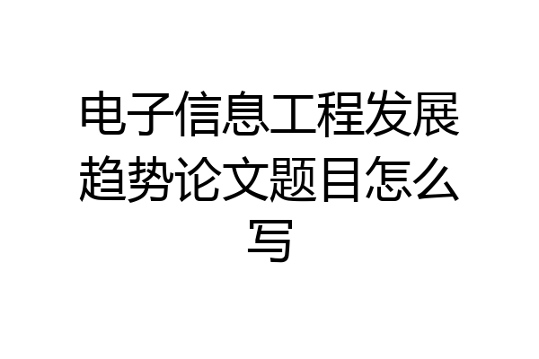 电子信息工程发展趋势论文题目怎么写