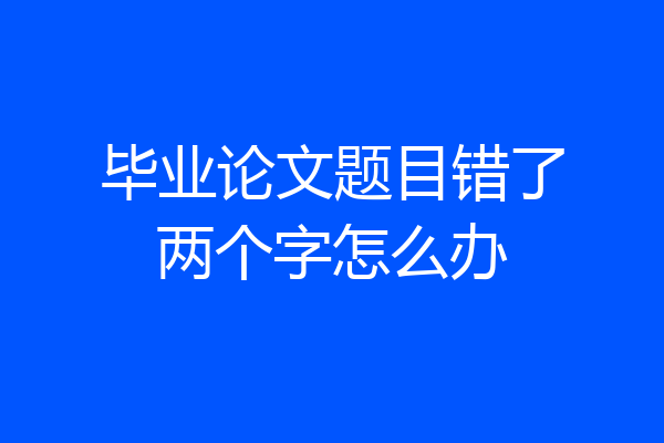 毕业论文题目错了两个字怎么办