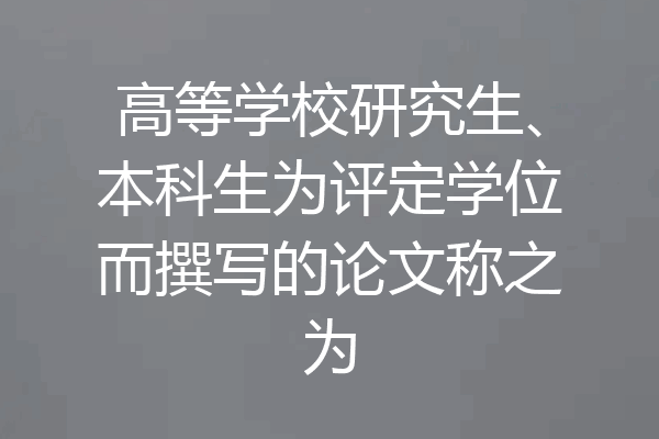 高等学校研究生、本科生为评定学位而撰写的论文称之为