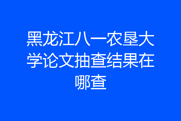 黑龙江八一农垦大学论文抽查结果在哪查