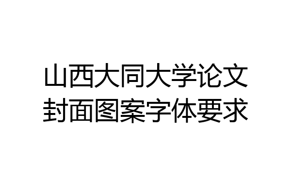 山西大同大学论文封面图案字体要求