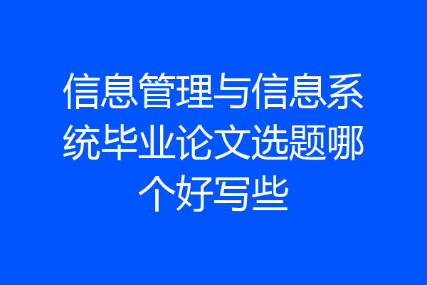 信息管理与信息系统毕业论文选题哪个好写些