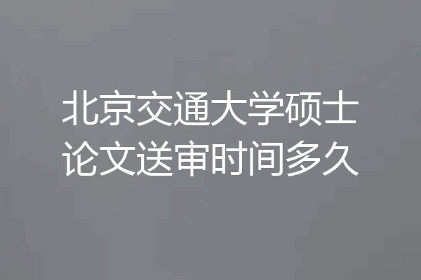 北京交通大学硕士论文送审时间多久