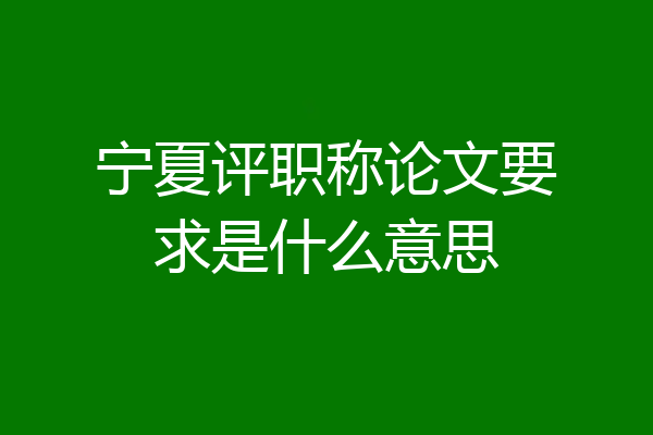 宁夏评职称论文要求是什么意思