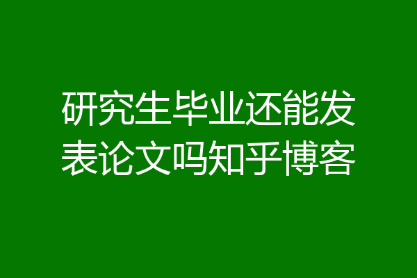 研究生毕业还能发表论文吗知乎博客