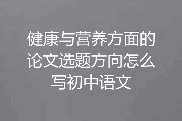 健康与营养方面的论文选题方向怎么写初中语文