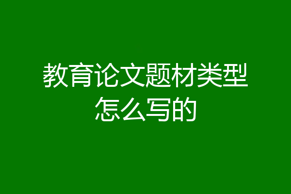教育论文题材类型怎么写的