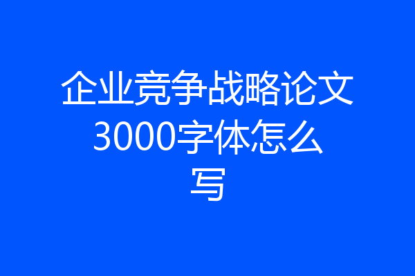 企业竞争战略论文3000字体怎么写