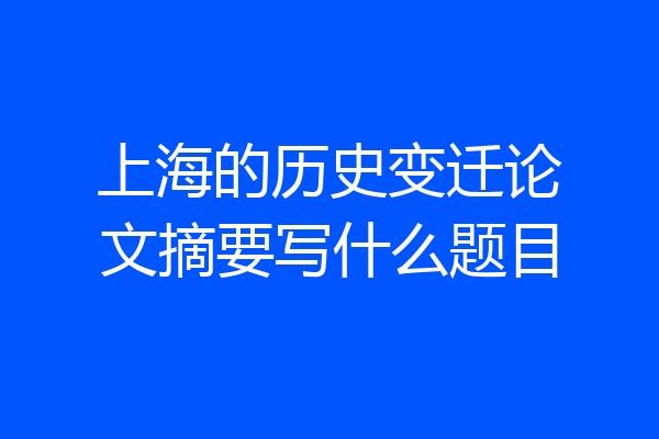 上海的历史变迁论文摘要写什么题目