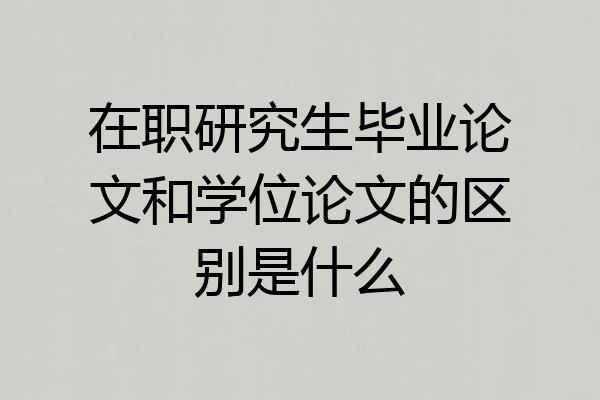 在职研究生毕业论文和学位论文的区别是什么