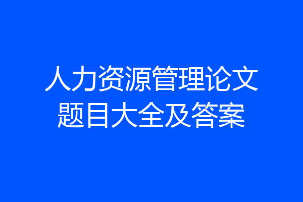 人力资源管理论文题目大全及答案