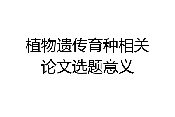 植物遗传育种相关论文选题意义