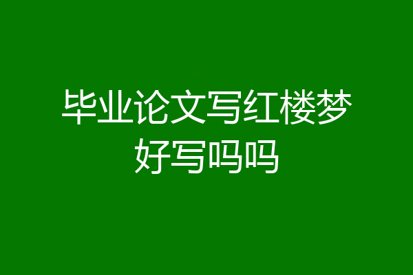 毕业论文写红楼梦好写吗吗