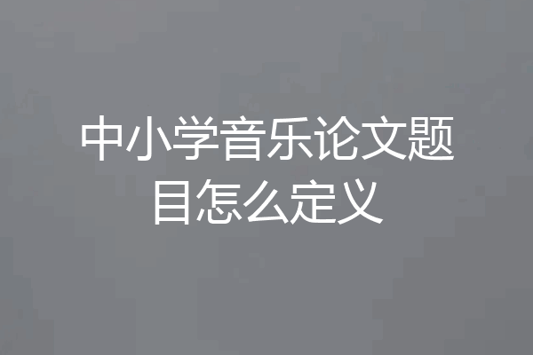 中小学音乐论文题目怎么定义