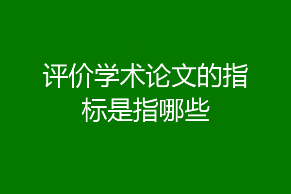 评价学术论文的指标是指哪些