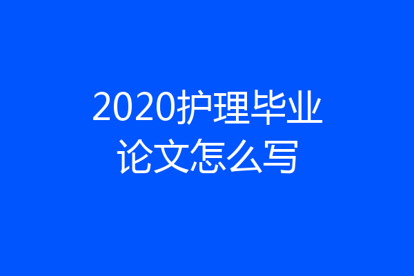 2020护理毕业论文怎么写