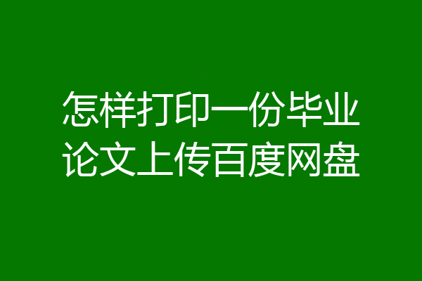怎样打印一份毕业论文上传百度网盘
