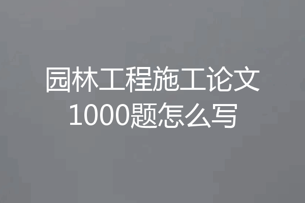 园林工程施工论文1000题怎么写