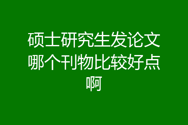 硕士研究生发论文哪个刊物比较好点啊