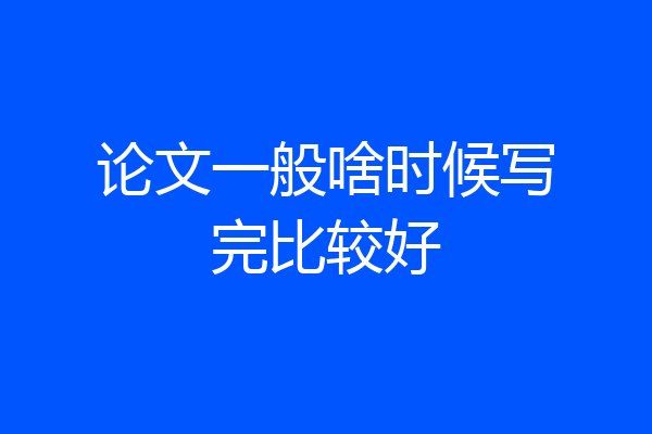 论文一般啥时候写完比较好