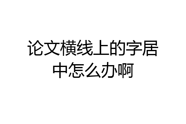 论文横线上的字居中怎么办啊